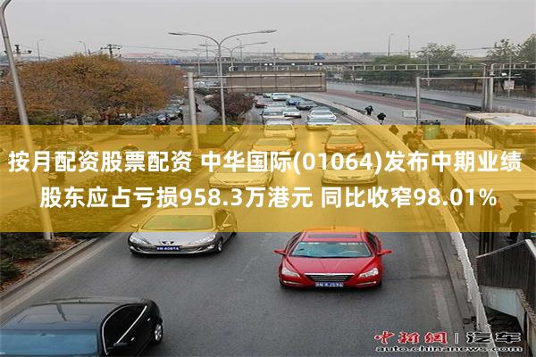 按月配资股票配资 中华国际(01064)发布中期业绩 股东应占亏损958.3万港元 同比收窄98.01%
