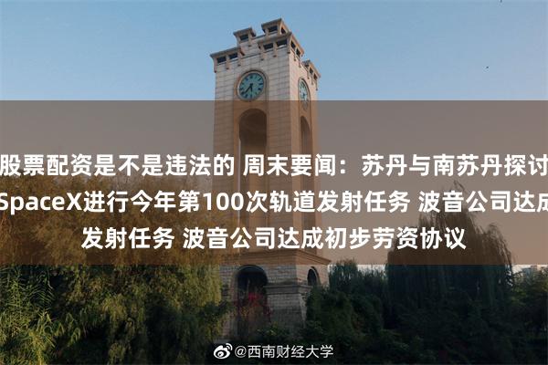 股票配资是不是违法的 周末要闻：苏丹与南苏丹探讨恢复出口石油 SpaceX进行今年第100次轨道发射任务 波音公司达成初步劳资协议