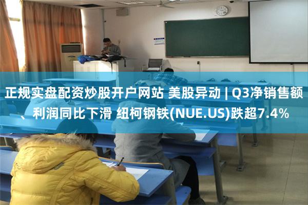 正规实盘配资炒股开户网站 美股异动 | Q3净销售额、利润同比下滑 纽柯钢铁(NUE.US)跌超7.4%