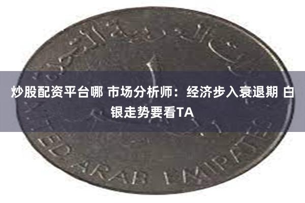 炒股配资平台哪 市场分析师：经济步入衰退期 白银走势要看TA