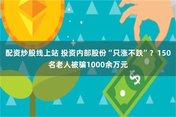 配资炒股线上站 投资内部股份“只涨不跌”？150名老人被骗1000余万元