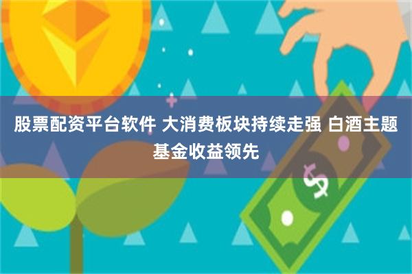 股票配资平台软件 大消费板块持续走强 白酒主题基金收益领先