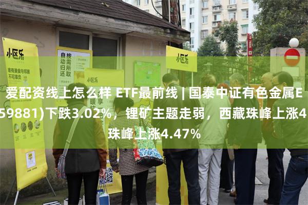 爱配资线上怎么样 ETF最前线 | 国泰中证有色金属ETF(159881)下跌3.02%，锂矿主题走弱，西藏珠峰上涨4.47%