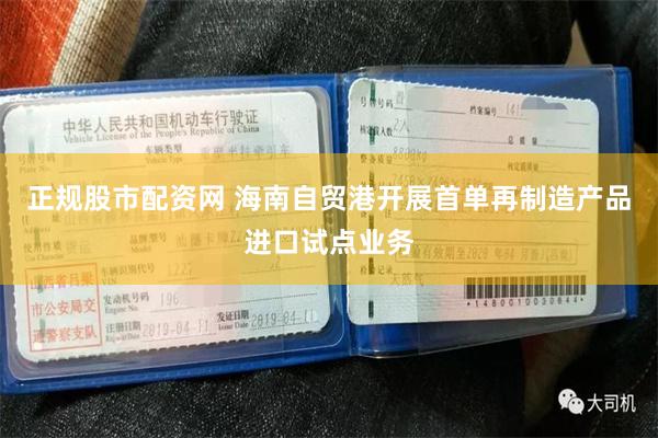 正规股市配资网 海南自贸港开展首单再制造产品进口试点业务