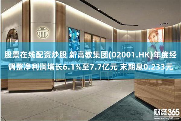 股票在线配资炒股 新高教集团(02001.HK)年度经调整净利润增长6.1%至7.7亿元 末期息0.233元