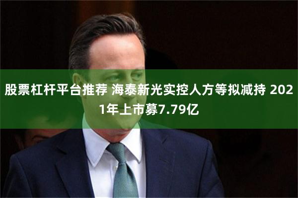 股票杠杆平台推荐 海泰新光实控人方等拟减持 2021年上市募7.79亿