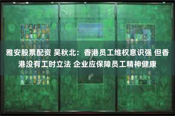 雅安股票配资 吴秋北：香港员工维权意识强 但香港没有工时立法 企业应保障员工精神健康