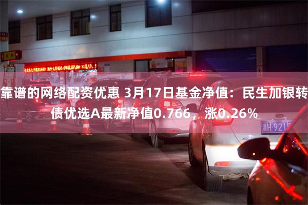 靠谱的网络配资优惠 3月17日基金净值：民生加银转债优选A最新净值0.766，涨0.26%
