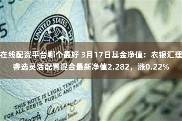 在线配资平台哪个最好 3月17日基金净值：农银汇理睿选灵活配置混合最新净值2.282，涨0.22%