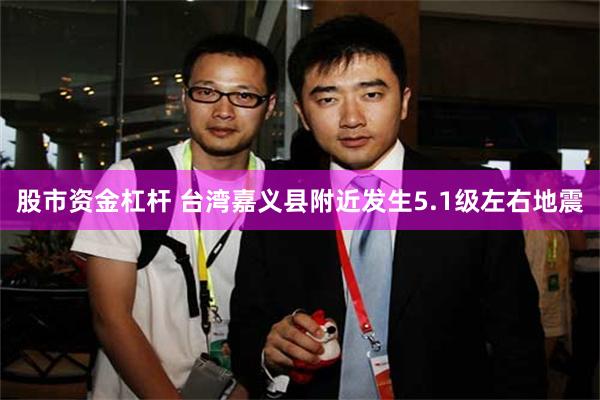 股市资金杠杆 台湾嘉义县附近发生5.1级左右地震