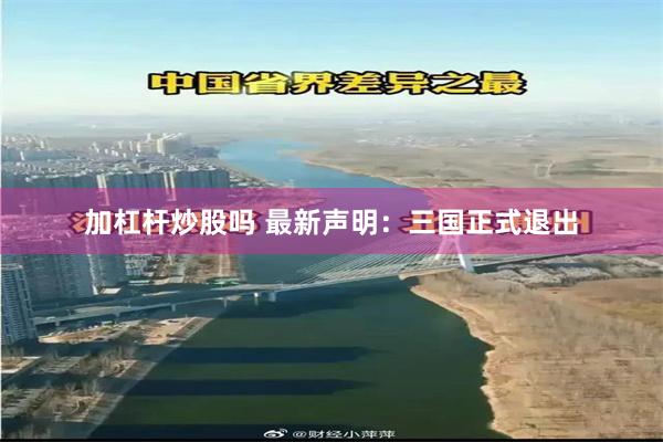 加杠杆炒股吗 最新声明：三国正式退出