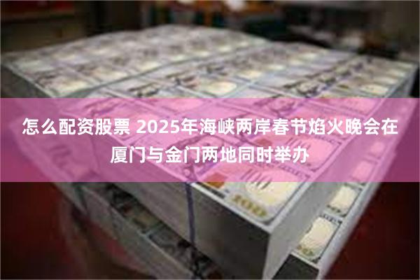 怎么配资股票 2025年海峡两岸春节焰火晚会在厦门与金门两地同时举办