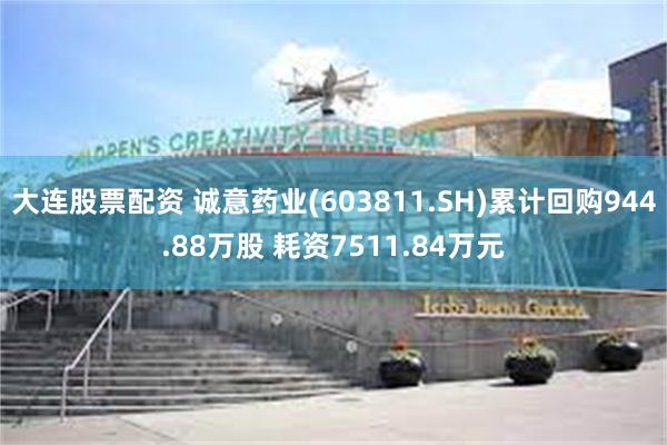 大连股票配资 诚意药业(603811.SH)累计回购944.88万股 耗资7511.84万元
