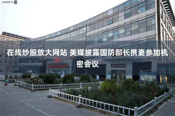 在线炒股放大网站 美媒披露国防部长携妻参加机密会议