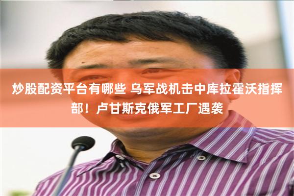 炒股配资平台有哪些 乌军战机击中库拉霍沃指挥部！卢甘斯克俄军工厂遇袭