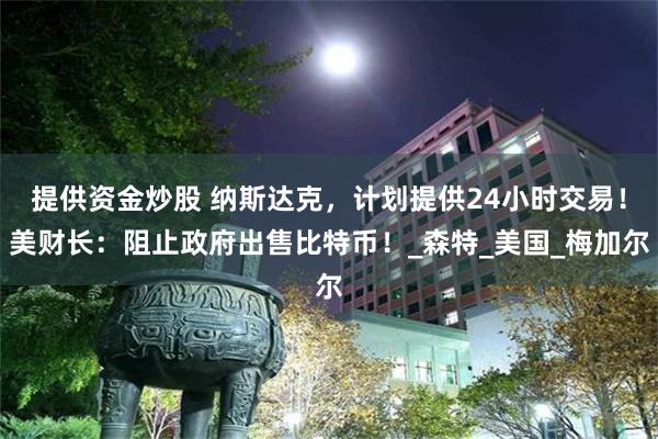 提供资金炒股 纳斯达克，计划提供24小时交易！美财长：阻止政府出售比特币！_森特_美国_梅加尔