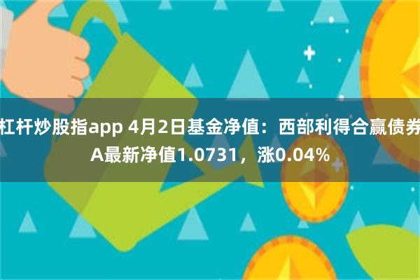 杠杆炒股指app 4月2日基金净值：西部利得合赢债券A最新净值1.0731，涨0.04%