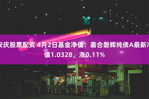 安庆股票配资 4月2日基金净值：嘉合磐辉纯债A最新净值1.0328，涨0.11%