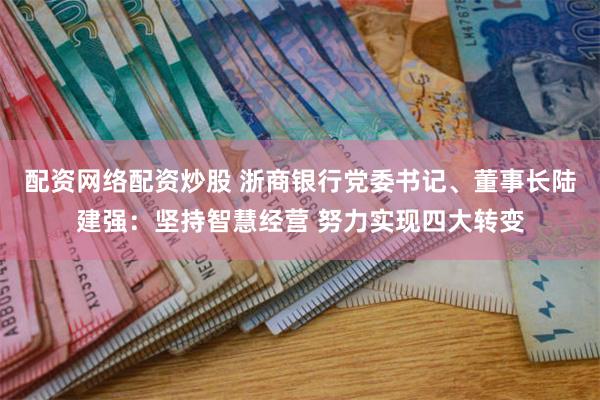 配资网络配资炒股 浙商银行党委书记、董事长陆建强：坚持智慧经营 努力实现四大转变