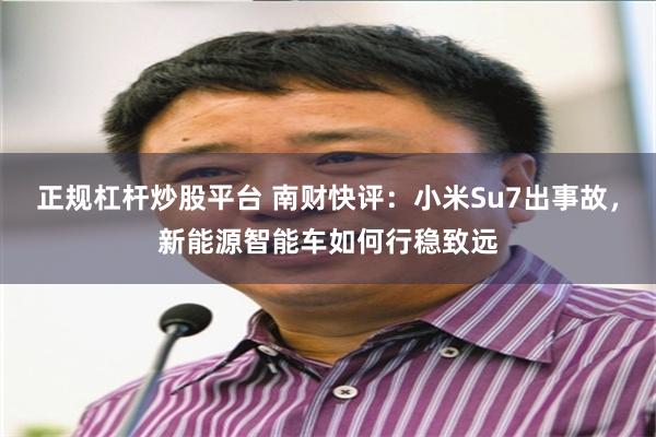 正规杠杆炒股平台 南财快评：小米Su7出事故，新能源智能车如何行稳致远