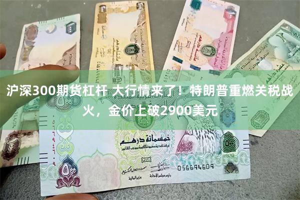 沪深300期货杠杆 大行情来了！特朗普重燃关税战火，金价上破2900美元