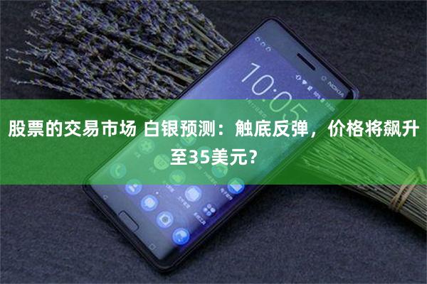 股票的交易市场 白银预测：触底反弹，价格将飙升至35美元？