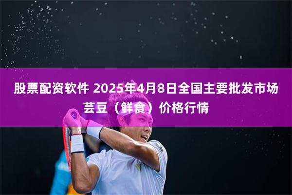 股票配资软件 2025年4月8日全国主要批发市场芸豆（鲜食）价格行情