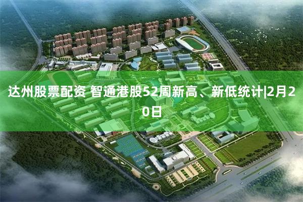 达州股票配资 智通港股52周新高、新低统计|2月20日