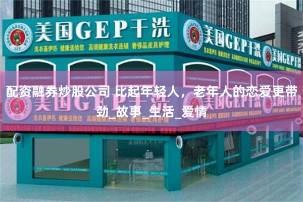 配资融券炒股公司 比起年轻人，老年人的恋爱更带劲_故事_生活_爱情