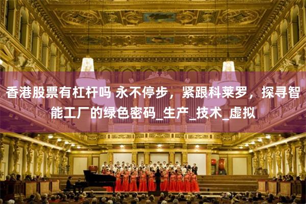 香港股票有杠杆吗 永不停步，紧跟科莱罗，探寻智能工厂的绿色密码_生产_技术_虚拟