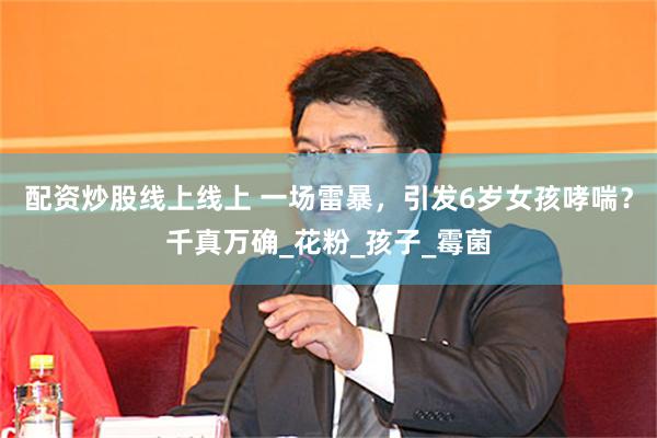 配资炒股线上线上 一场雷暴，引发6岁女孩哮喘？千真万确_花粉_孩子_霉菌