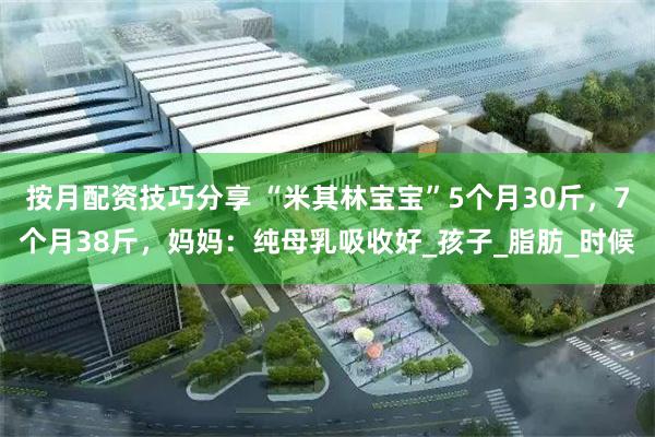 按月配资技巧分享 “米其林宝宝”5个月30斤，7个月38斤，妈妈：纯母乳吸收好_孩子_脂肪_时候