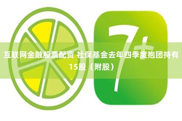 互联网金融股票配资 社保基金去年四季度抱团持有15股（附股）