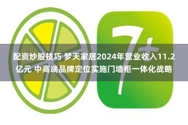 配资炒股技巧 梦天家居2024年营业收入11.2亿元 中高端品牌定位实施门墙柜一体化战略