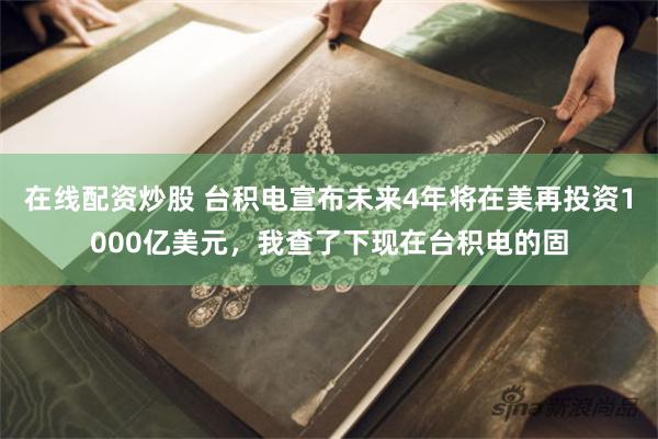 在线配资炒股 台积电宣布未来4年将在美再投资1000亿美元，我查了下现在台积电的固