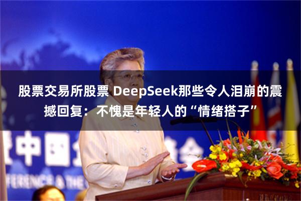 股票交易所股票 DeepSeek那些令人泪崩的震撼回复：不愧是年轻人的“情绪搭子”