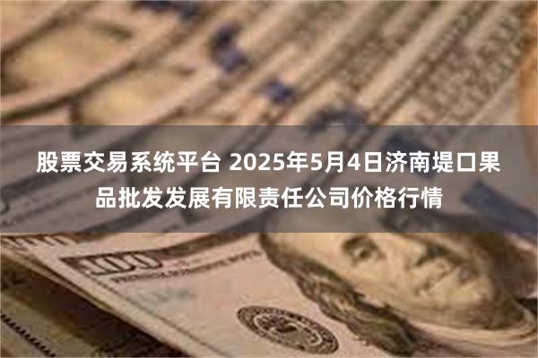 股票交易系统平台 2025年5月4日济南堤口果品批发发展有限责任公司价格行情