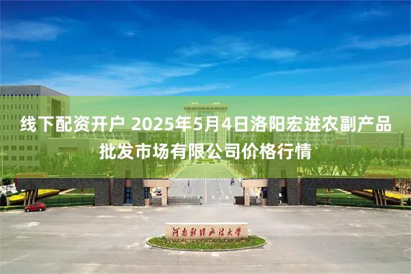 线下配资开户 2025年5月4日洛阳宏进农副产品批发市场有限公司价格行情