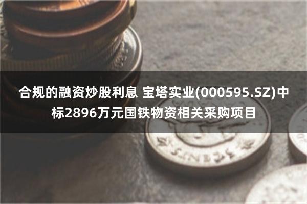 合规的融资炒股利息 宝塔实业(000595.SZ)中标2896万元国铁物资相关采购项目