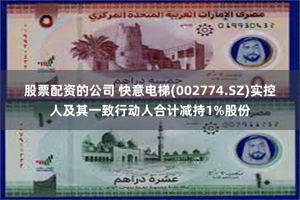 股票配资的公司 快意电梯(002774.SZ)实控人及其一致行动人合计减持1%股份