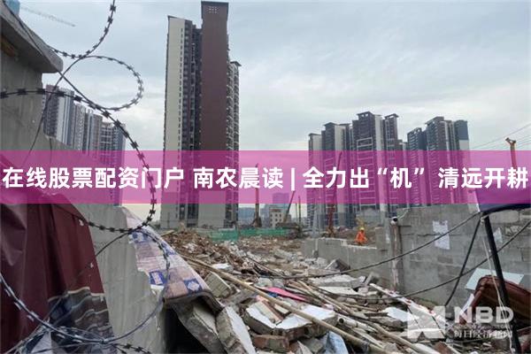在线股票配资门户 南农晨读 | 全力出“机” 清远开耕