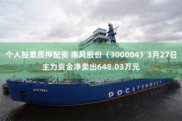 个人股票质押配资 南风股份（300004）3月27日主力资金净卖出648.03万元