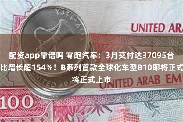 配资app靠谱吗 零跑汽车：3月交付达37095台，同比增长超154%！B系列首款全球化车型B10即