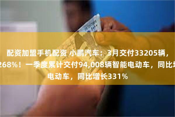 配资加盟手机配资 小鹏汽车：3月交付33205辆，同比增长268%！一季度累计交付94,008辆智能