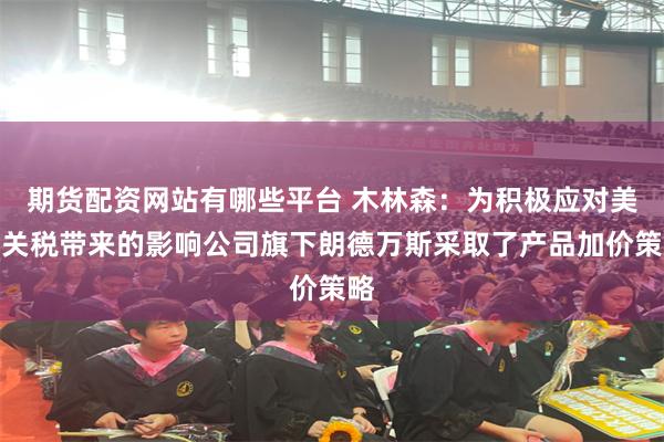 期货配资网站有哪些平台 木林森：为积极应对美国关税带来的影响公司旗下朗德万斯采取了产品加价策略