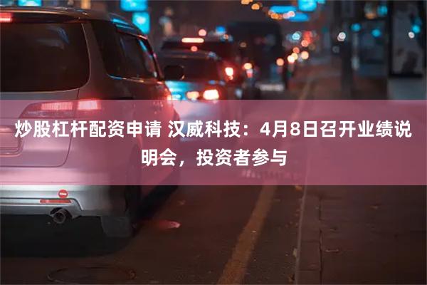 炒股杠杆配资申请 汉威科技：4月8日召开业绩说明会，投资者参与