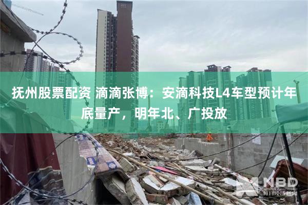 抚州股票配资 滴滴张博：安滴科技L4车型预计年底量产，明年北、广投放