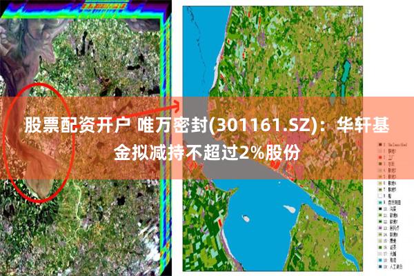 股票配资开户 唯万密封(301161.SZ)：华轩基金拟减持不超过2%股份
