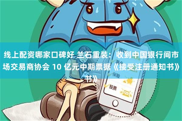 线上配资哪家口碑好 兰石重装：收到中国银行间市场交易商协会 10 亿元中期票据《接受注册通知书》