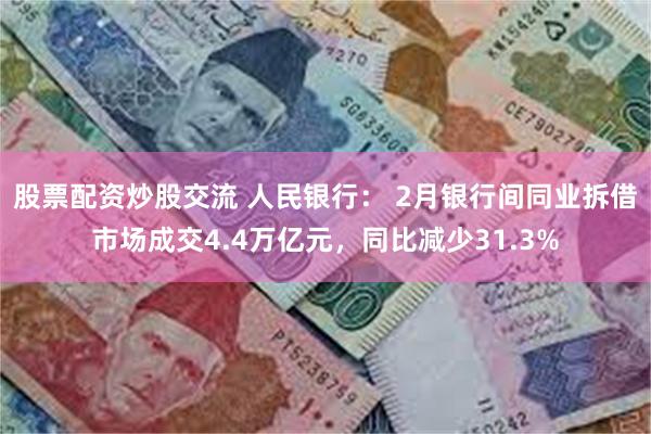 股票配资炒股交流 人民银行： 2月银行间同业拆借市场成交4.4万亿元，同比减少31.3%